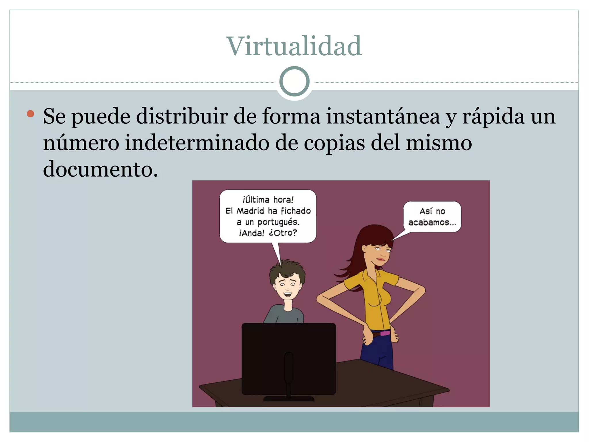 Virtualidad Se puede distribuir de forma instantánea y rápida un número indeterminado de copias del mismo documento.