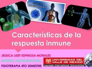Características de la
respuesta inmune
JESSICA LISET ESPINOSA MORALES
MATERIA; MICROBIOLOGIA
FISIOTERAPIA 4TO SEMESTRE
 