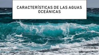 CARACTERÍSTICAS DE LAS AGUAS
OCEÁNICAS
Contenidos:
-El ciclo del agua
-Las aguas oceánicas
FRANCISCO XAVIER VEGA VARGAS
LEAG PRIME GRADO
 