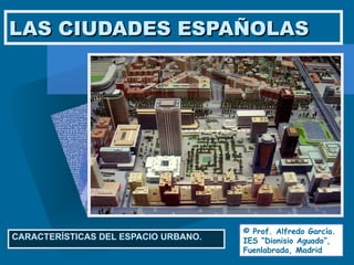 LAS CIUDADES ESPAÑOLAS CARACTERÍSTICAS DEL ESPACIO URBANO. © Prof. Alfredo García. IES “Dionisio Aguado”, Fuenlabrada, Madrid 