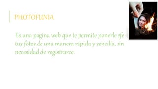 PHOTOFUNIA
Es una pagina web que te permite ponerle efectos a
tus fotos de una manera rápida y sencilla, sin
necesidad de registrarce.
 