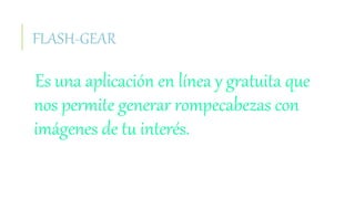 FLASH-GEAR
Es una aplicación en línea y gratuita que
nos permite generar rompecabezas con
imágenes de tu interés.
 