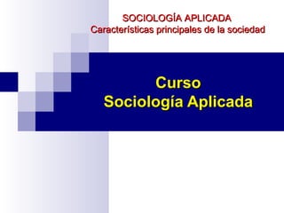 Curso Sociología Aplicada SOCIOLOGÍA APLICADA Características principales de la sociedad 