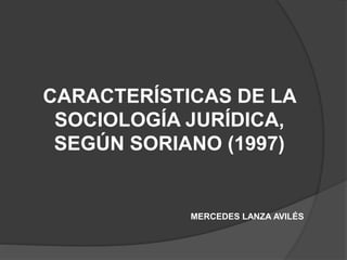CARACTERÍSTICAS DE LA
SOCIOLOGÍA JURÍDICA,
SEGÚN SORIANO (1997)
MERCEDES LANZA AVILÉS
 