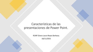 R1MF Diana Laura Reyes Barbosa.
18/11/2021
Características de las
presentaciones de Power Point.
 