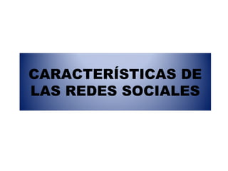 CARACTERÍSTICAS DE
LAS REDES SOCIALES
 