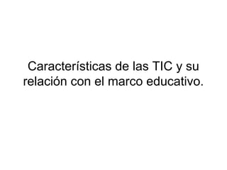 Características de las TIC y su
relación con el marco educativo.
 
