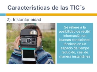 Características de las TIC´s
Se refiere a la
posibilidad de recibir
información en
buenas condiciones
técnicas en un
espacio de tiempo
reducido, casi de
manera instantánea
2). Instantaneidad
 