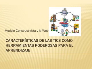 CARACTERÍSTICAS DE LAS TICS COMO
HERRAMIENTAS PODEROSAS PARA EL
APRENDIZAJE
Modelo Constructivista y la Web
 