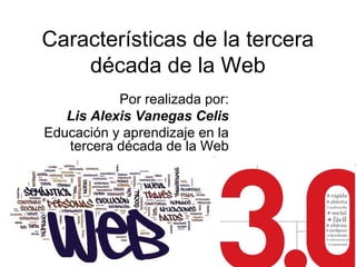 Características de la tercera
    década de la Web
           Por realizada por:
   Lis Alexis Vanegas Celis
Educación y aprendizaje en la
   tercera década de la Web
 