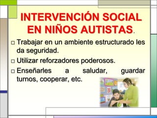 INTERVENCIÓN SOCIAL
    EN NIÑOS AUTISTAS.
□ Trabajar en un ambiente estructurado les
  da seguridad.
□ Utilizar reforzadores poderosos.
□ Enseñarles       a     saludar,  guardar
  turnos, cooperar, etc.
 