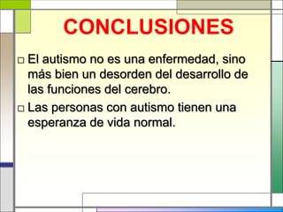 CONCLUSIONES
□ El autismo no es una enfermedad, sino
  más bien un desorden del desarrollo de
  las funciones del cerebro.
□ Las personas con autismo tienen una
  esperanza de vida normal.
 