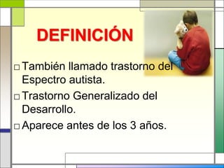 DEFINICIÓN
□ También llamado trastorno del
  Espectro autista.
□ Trastorno Generalizado del
  Desarrollo.
□ Aparece antes de los 3 años.
 