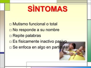 SÌNTOMAS
□ Mutismo funcional o total
□ No responde a su nombre
□ Repite palabras
□ Es físicamente inactivo pasivo
□ Se enfoca en algo en particular
 