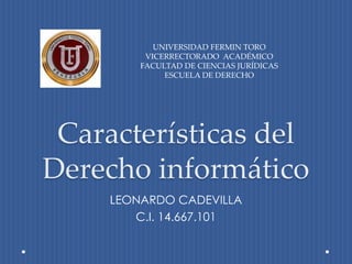 Características del
Derecho informático
LEONARDO CADEVILLA
C.I. 14.667.101
UNIVERSIDAD FERMIN TORO
VICERRECTORADO ACADÉMICO
FACULTAD DE CIENCIAS JURÍDICAS
ESCUELA DE DERECHO
 