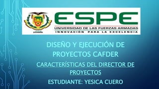 DISEÑO Y EJECUCIÓN DE
PROYECTOS CAFDER
CARACTERÍSTICAS DEL DIRECTOR DE
PROYECTOS
ESTUDIANTE: YESICA CUERO
 