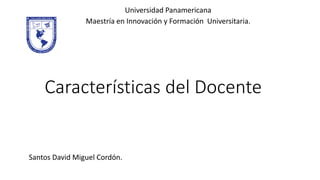 Características del Docente
Universidad Panamericana
Maestría en Innovación y Formación Universitaria.
Santos David Miguel Cordón.
 