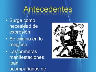 • Surge como
  necesidad de
  expresión.
• Se origina en lo
  religioso.
• Las primeras
  manifestaciones
  iban
  acompañadas de
 