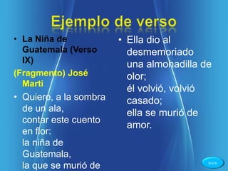• La Niña de            • Ella dio al
  Guatemala (Verso        desmemoriado
  IX)                     una almohadilla de
(Fragmento) José          olor;
  Marti
                          él volvió, volvió
• Quiero, a la sombra     casado;
  de un ala,              ella se murió de
  contar este cuento
                          amor.
  en flor:
  la niña de
  Guatemala,
  la que se murió de                       BACK
 