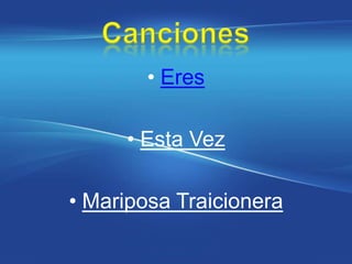 • Eres

     • Esta Vez

• Mariposa Traicionera
 