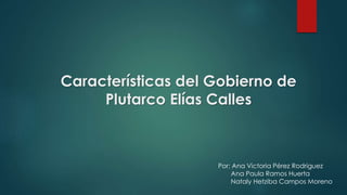 Características del Gobierno de
Plutarco Elías Calles
Por: Ana Victoria Pérez Rodríguez
Ana Paula Ramos Huerta
Nataly Hetziba Campos Moreno
 