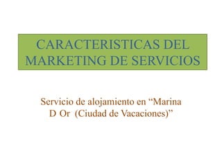 CARACTERISTICAS DEL
MARKETING DE SERVICIOS
Servicio de alojamiento en “Marina
D Or (Ciudad de Vacaciones)”

 