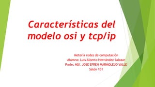 Características del
modelo osi y tcp/ip
Metería redes de computación
Alumno: Luis Alberto Hernández Salazar
Profe: MSI. JOSE EFREN MARMOLEJO VALLE
Salón 101
 