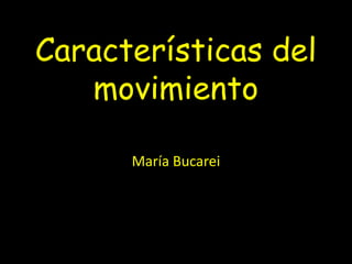 Características del
   movimiento

      María Bucarei
 