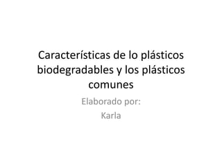 Características de lo plásticos biodegradables y los plásticos comunes Elaborado por: Karla 