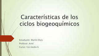 Características de los
ciclos biogeoquímicos
Estudiante: Martin Oses
Profesor: Ariel
Curso: 1ro medio b
 