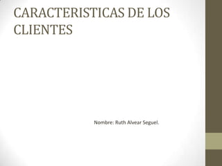 CARACTERISTICAS DE LOS
CLIENTES




           Nombre: Ruth Alvear Seguel.
 