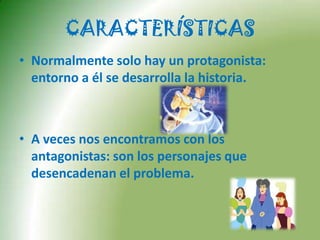 CARACTERÍSTICASNormalmente solo hay un protagonista: entorno a él se desarrolla la historia.A veces nos encontramos con los antagonistas: son los personajes que desencadenan el problema. 