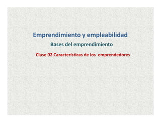 Emprendimiento y empleabilidad
Bases del emprendimiento
Clase 02 Características de los emprendedores
 