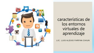 características de
los entornos
virtuales de
aprendizaje
LIC. LUIS ALEXIS FARFAN CHIUN
 