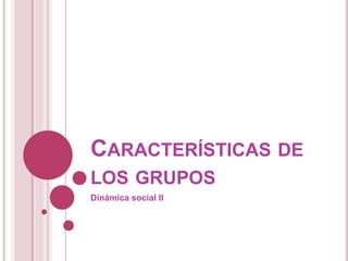 CARACTERÍSTICAS DE
LOS GRUPOS
Dinámica social II
 