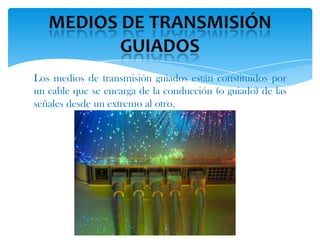 Los medios de transmisión guiados están constituidos por
un cable que se encarga de la conducción (o guiado) de las
señales desde un extremo al otro.
 