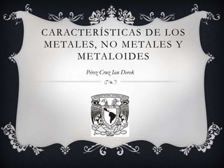 CARACTERÍSTICAS DE LOS
METALES, NO METALES Y
METALOIDES
Pérez Cruz Ian Derek
 