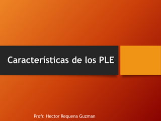 Características de los PLE 
Profr. Hector Requena Guzman 
 
