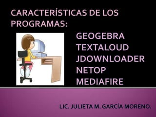 CARACTERÍSTICAS DE LOS PROGRAMAS: GEOGEBRATEXTALOUDJDOWNLOADERNETOPMEDIAFIRE LIC. JULIETA M. GARCÍA MORENO. 