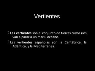 Vertientes

 Las vertientes son el conjunto de tierras cuyos ríos
   van a parar a un mar u océano.
 Las vertientes españolas son la Cantábrica, la
   Atlántica, y la Mediterránea.
 