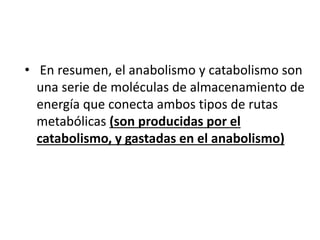 • En resumen, el anabolismo y catabolismo son
una serie de moléculas de almacenamiento de
energía que conecta ambos tipos de rutas
metabólicas (son producidas por el
catabolismo, y gastadas en el anabolismo)
 