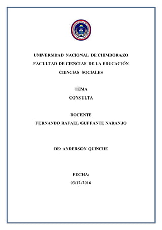 UNIVERSIDAD NACIONAL DE CHIMBORAZO
FACULTAD DE CIENCIAS DE LA EDUCACIÓN
CIENCIAS SOCIALES
TEMA
CONSULTA
DOCENTE
FERNANDO RAFAEL GUFFANTE NARANJO
DE: ANDERSON QUINCHE
FECHA:
03/12/2016
 