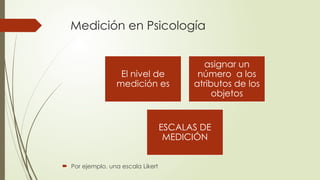 Medición en Psicología
El nivel de
medición es
asignar un
número a los
atributos de los
objetos
ESCALAS DE
MEDICIÓN
 Por ejemplo, una escala Likert
 