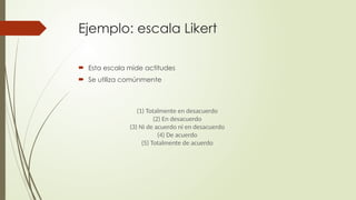 Ejemplo: escala Likert
 Esta escala mide actitudes
 Se utiliza comúnmente
(1) Totalmente en desacuerdo
(2) En desacuerdo
(3) Ni de acuerdo ni en desacuerdo
(4) De acuerdo
(5) Totalmente de acuerdo
 