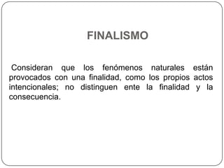 FINALISMO

 Consideran que los fenómenos naturales están
provocados con una finalidad, como los propios actos
intencionales; no distinguen ente la finalidad y la
consecuencia.
 