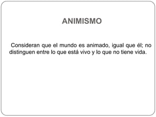 ANIMISMO

 Consideran que el mundo es animado, igual que él; no
distinguen entre lo que está vivo y lo que no tiene vida.
 