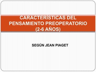 CARACTERÍSTICAS DEL
PENSAMIENTO PREOPERATORIO
        (2-6 AÑOS)


       SEGÚN JEAN PIAGET
 