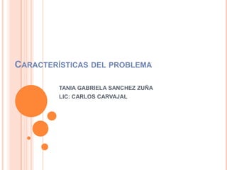 CARACTERÍSTICAS DEL PROBLEMA
TANIA GABRIELA SANCHEZ ZUÑA
LIC: CARLOS CARVAJAL
 