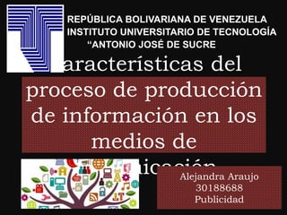 Características del
proceso de producción
de información en los
medios de
comunicación
REPÚBLICA BOLIVARIANA DE VENEZUELA
INSTITUTO UNIVERSITARIO DE TECNOLOGÍA
“ANTONIO JOSÉ DE SUCRE
Alejandra Araujo
30188688
Publicidad
 