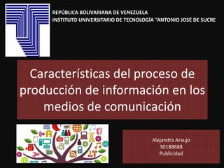 Características del proceso de
producción de información en los
medios de comunicación
REPÚBLICA BOLIVARIANA DE VENEZUELA
INSTITUTO UNIVERSITARIO DE TECNOLOGÍA “ANTONIO JOSÉ DE SUCRE
Alejandra Araujo
30188688
Publicidad
 